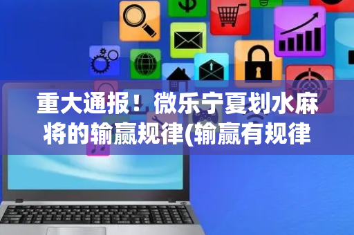 重大通报！微乐宁夏划水麻将的输赢规律(输赢有规律)