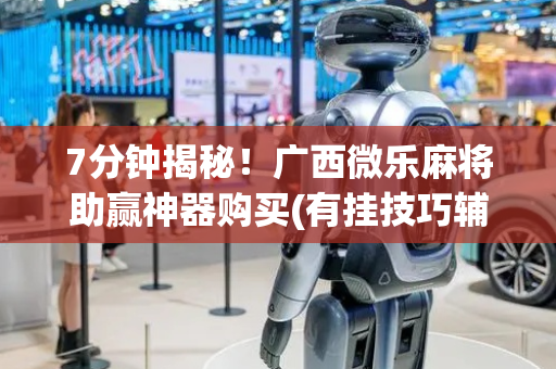 7分钟揭秘！广西微乐麻将助赢神器购买(有挂技巧辅助器)