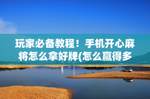 玩家必备教程！手机开心麻将怎么拿好牌(怎么赢得多)