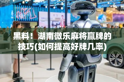 黑料！湖南微乐麻将赢牌的技巧(如何提高好牌几率)