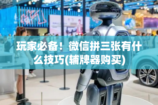 玩家必备！微信拼三张有什么技巧(辅牌器购买)
