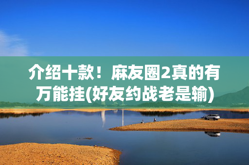 介绍十款！麻友圈2真的有万能挂(好友约战老是输)