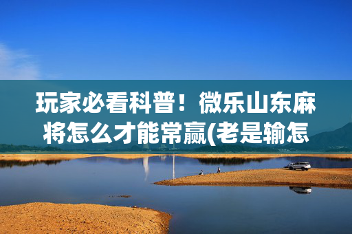 玩家必看科普！微乐山东麻将怎么才能常赢(老是输怎么回事)
