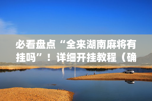 必看盘点“全来湖南麻将有挂吗”！详细开挂教程（确实真的有挂)-抖音