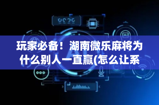 玩家必备！湖南微乐麻将为什么别人一直赢(怎么让系统给好牌)