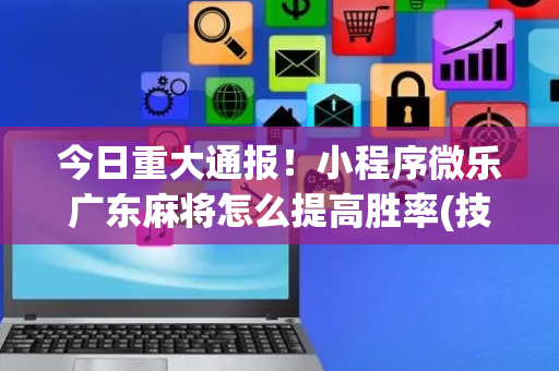 今日重大通报！小程序微乐广东麻将怎么提高胜率(技巧攻略怎样拿好牌)