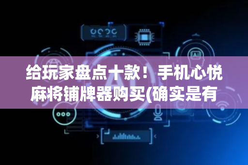 给玩家盘点十款！手机心悦麻将铺牌器购买(确实是有挂)