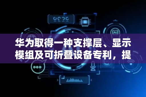 华为取得一种支撑层、显示模组及可折叠设备专利，提升显示模组弯折和跌落能力