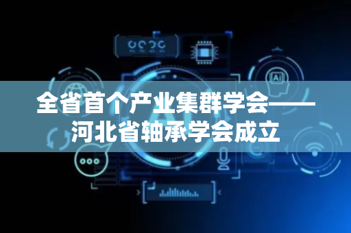 全省首个产业集群学会——河北省轴承学会成立