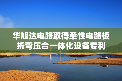 华旭达电路取得柔性电路板折弯压合一体化设备专利