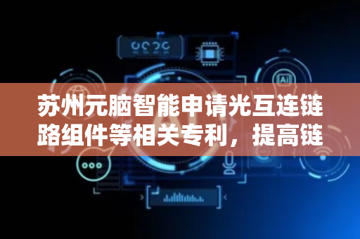 苏州元脑智能申请光互连链路组件等相关专利，提高链路建立成功率和可靠性