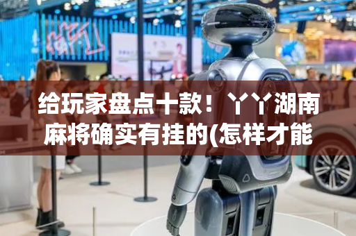 给玩家盘点十款！丫丫湖南麻将确实有挂的(怎样才能赢)