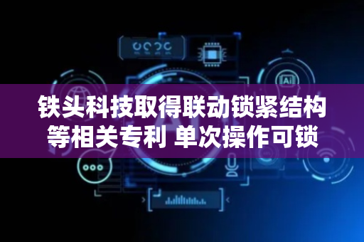 铁头科技取得联动锁紧结构等相关专利 单次操作可锁紧两对象