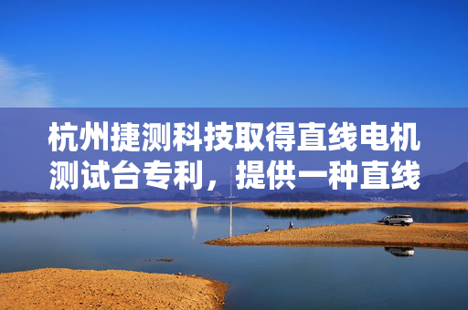 杭州捷测科技取得直线电机测试台专利，提供一种直线电机测试台