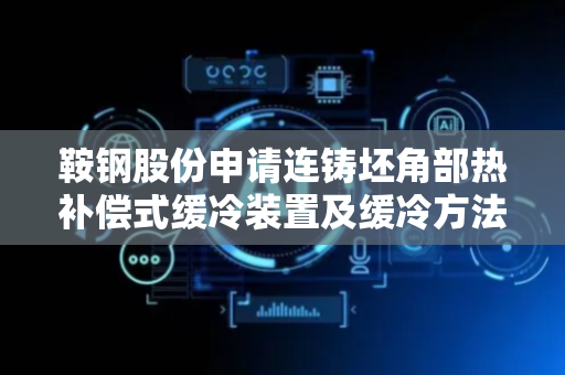 鞍钢股份申请连铸坯角部热补偿式缓冷装置及缓冷方法专利，可有效防止热裂纹的产生