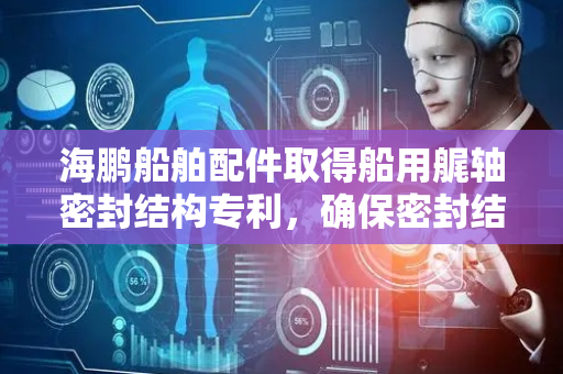海鹏船舶配件取得船用艉轴密封结构专利，确保密封结构与与艉轴管连接