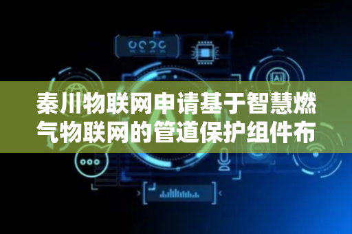 秦川物联网申请基于智慧燃气物联网的管道保护组件布设专利，保证燃气管道的使用寿命