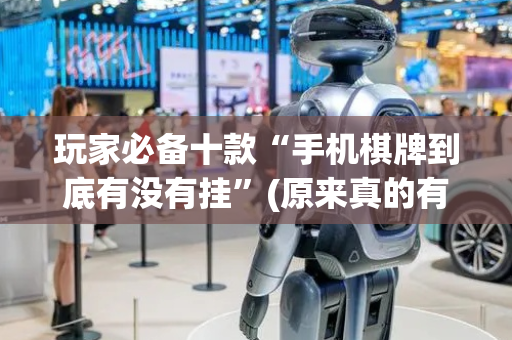 玩家必备十款“手机棋牌到底有没有挂”(原来真的有挂)-抖音