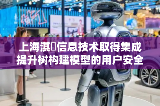 上海淇玥信息技术取得集成提升树构建模型的用户安全等级识别相关专利