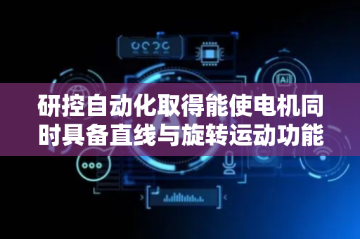 研控自动化取得能使电机同时具备直线与旋转运动功能专利，避免电机传动效率低结构复杂问题