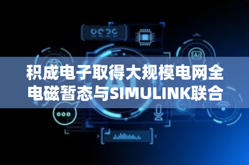 积成电子取得大规模电网全电磁暂态与SIMULINK联合仿真方法与系统专利