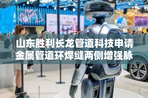 山东胜利长龙管道科技申请金属管道环焊缝两侧增强脉冲TIG自动焊工艺方法专利，弥补直流自动焊工艺焊接速度慢等不足