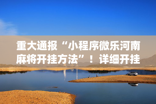 重大通报“小程序微乐河南麻将开挂方法”！详细开挂教程（确实真的有挂)-抖音