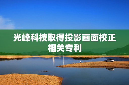 光峰科技取得投影画面校正相关专利