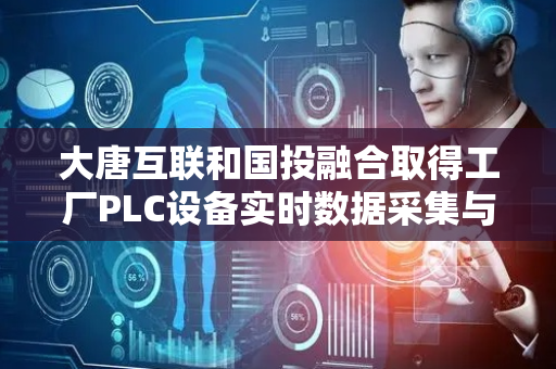 大唐互联和国投融合取得工厂PLC设备实时数据采集与展示相关专利