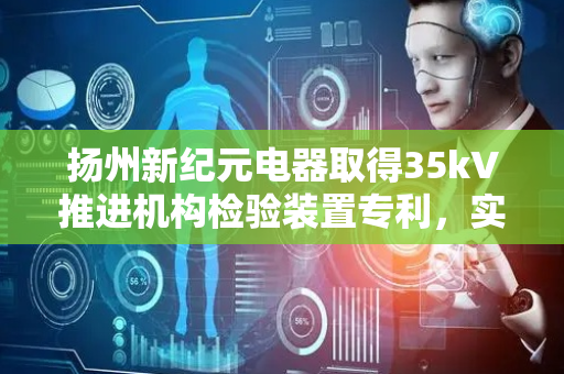 扬州新纪元电器取得35kV推进机构检验装置专利，实现连续移动来检测模拟推进机构在柜内摇进摇出的功能