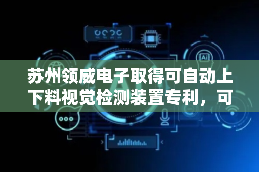 苏州领威电子取得可自动上下料视觉检测装置专利，可保证芯片视觉检测工作持续进行