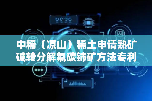 中稀（凉山）稀土申请熟矿碱转分解氟碳铈矿方法专利，涉及稀土湿法冶金技术领域