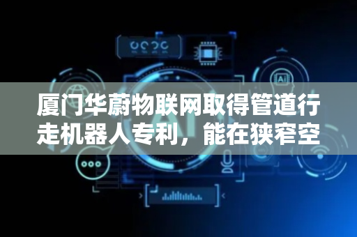 厦门华蔚物联网取得管道行走机器人专利，能在狭窄空间内行走