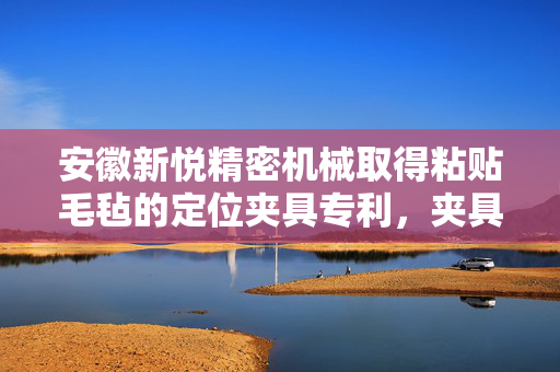 安徽新悦精密机械取得粘贴毛毡的定位夹具专利，夹具结构较为简单