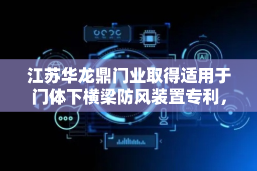 江苏华龙鼎门业取得适用于门体下横梁防风装置专利，提高防风效果