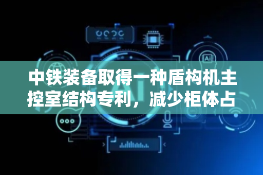 中铁装备取得一种盾构机主控室结构专利，减少柜体占位使主控室可用面积增加