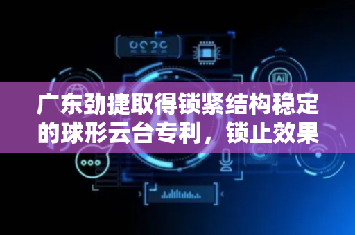 广东劲捷取得锁紧结构稳定的球形云台专利，锁止效果佳