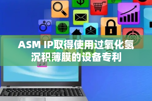 ASM IP取得使用过氧化氢沉积薄膜的设备专利