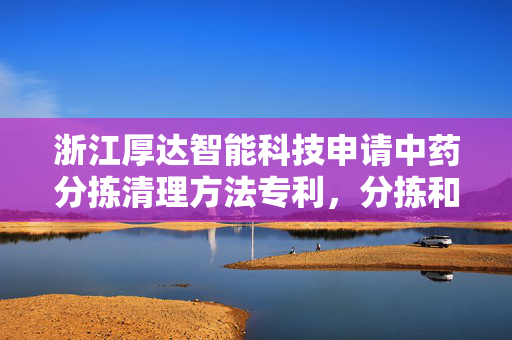 浙江厚达智能科技申请中药分拣清理方法专利，分拣和清洗同时进行