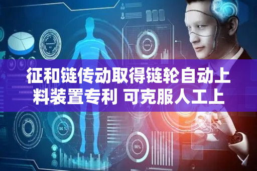 征和链传动取得链轮自动上料装置专利 可克服人工上料效率低等问题