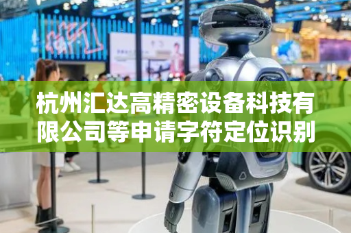 杭州汇达高精密设备科技有限公司等申请字符定位识别相关专利，能有效去除复杂工业背景