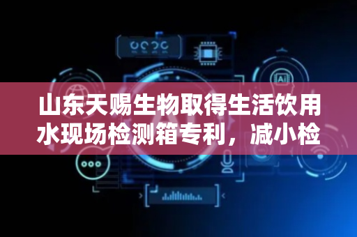 山东天赐生物取得生活饮用水现场检测箱专利，减小检测结果的误差
