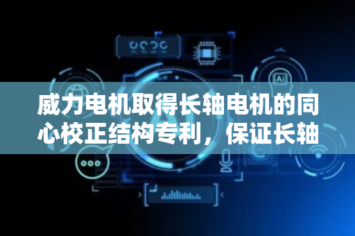 威力电机取得长轴电机的同心校正结构专利，保证长轴电机运行时的稳定性