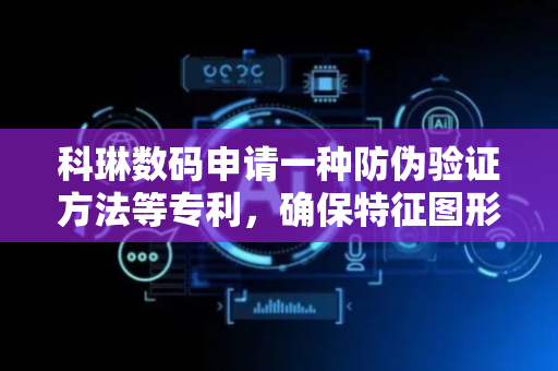 科琳数码申请一种防伪验证方法等专利，确保特征图形起到防伪作用
