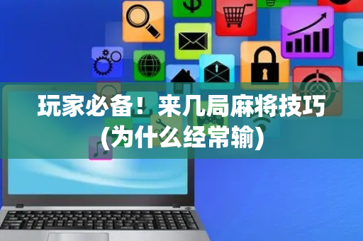 玩家必备！来几局麻将技巧(为什么经常输)