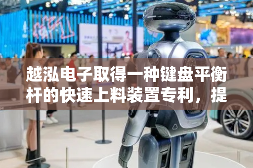 越泓电子取得一种键盘平衡杆的快速上料装置专利，提高键盘平衡杆的上料效率