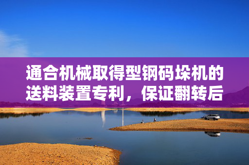 通合机械取得型钢码垛机的送料装置专利，保证翻转后的位置精度