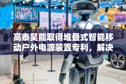 高泰昊能取得堆叠式智能移动户外电源装置专利，解决现有户外电源不能适用于多种场景下作业和储能需求问题