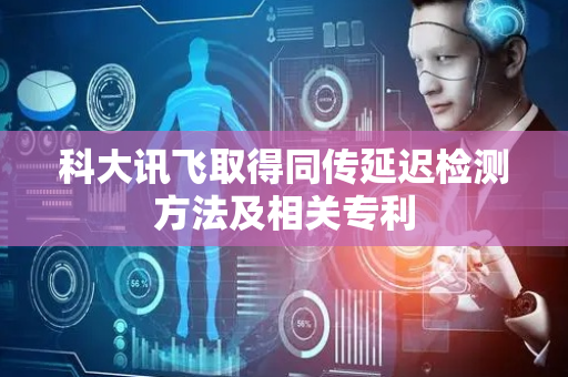 科大讯飞取得同传延迟检测方法及相关专利