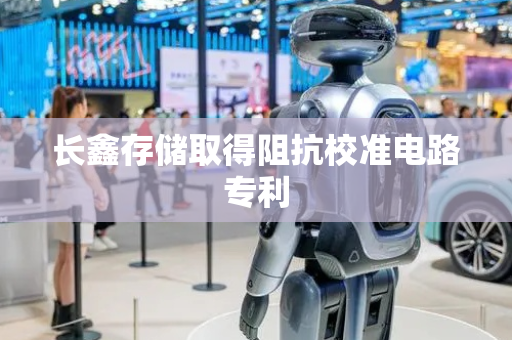 长鑫存储取得阻抗校准电路专利